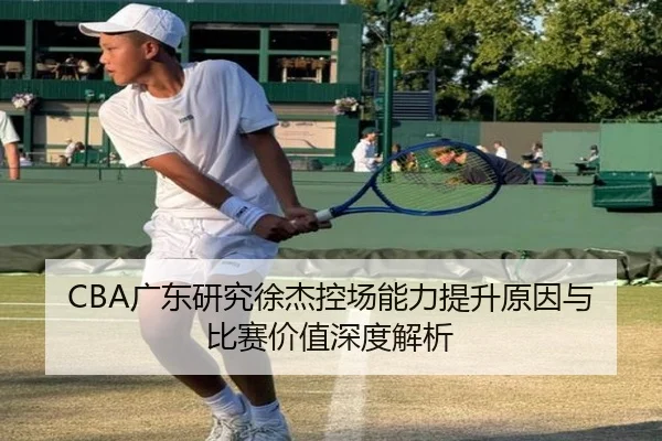 CBA广东研究徐杰控场能力提升原因与比赛价值深度解析