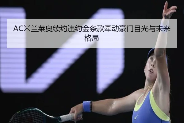 AC米兰莱奥续约违约金条款牵动豪门目光与未来格局