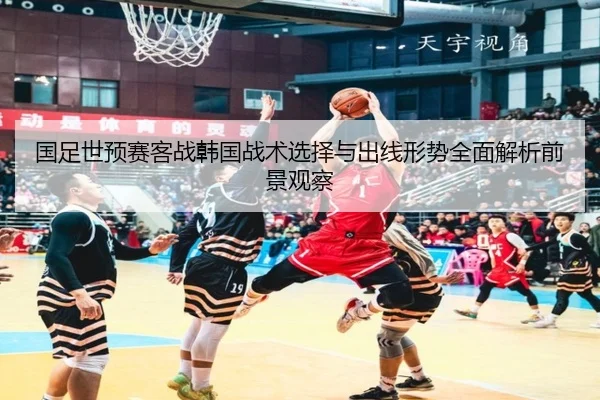 国足世预赛客战韩国战术选择与出线形势全面解析前景观察