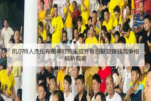 凯尔特人杰伦布朗单打效率提升背后联盟锋线竞争格局新观察