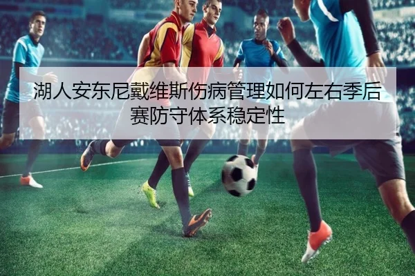 湖人安东尼戴维斯伤病管理如何左右季后赛防守体系稳定性