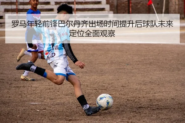罗马年轻前锋巴尔丹齐出场时间提升后球队未来定位全面观察