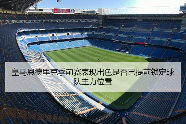 皇马恩德里克季前赛表现出色是否已提前锁定球队主力位置