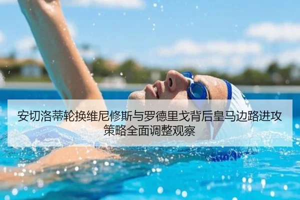 安切洛蒂轮换维尼修斯与罗德里戈背后皇马边路进攻策略全面调整观察
