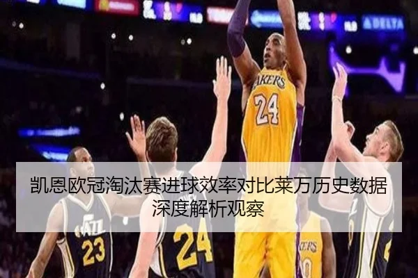 凯恩欧冠淘汰赛进球效率对比莱万历史数据深度解析观察