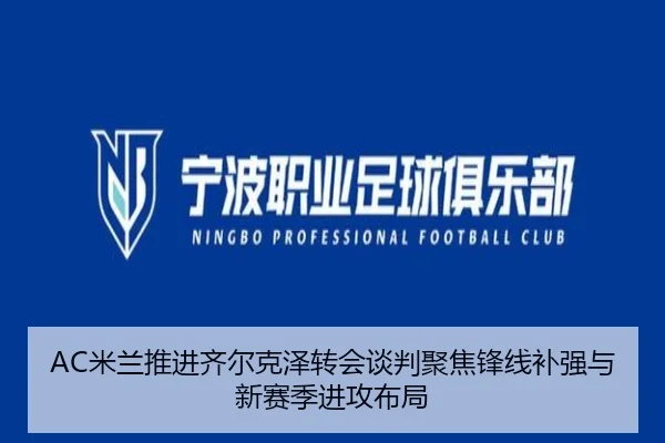 AC米兰推进齐尔克泽转会谈判聚焦锋线补强与新赛季进攻布局