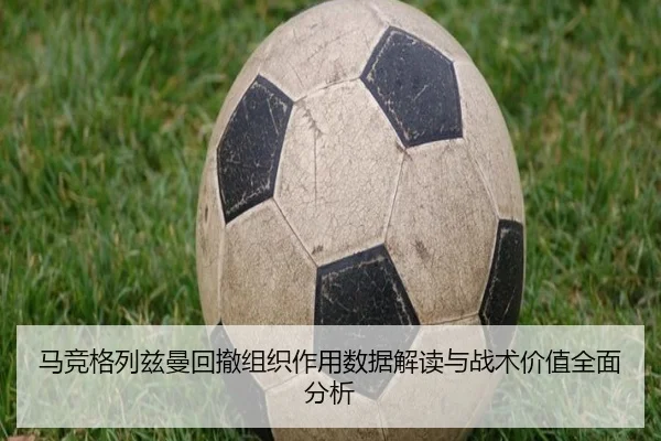 马竞格列兹曼回撤组织作用数据解读与战术价值全面分析