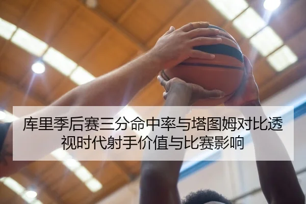 库里季后赛三分命中率与塔图姆对比透视时代射手价值与比赛影响