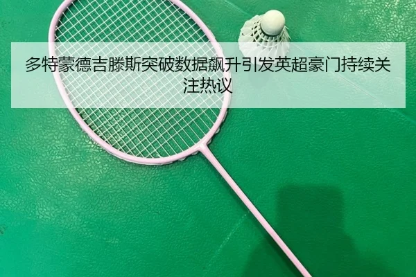 多特蒙德吉滕斯突破数据飙升引发英超豪门持续关注热议
