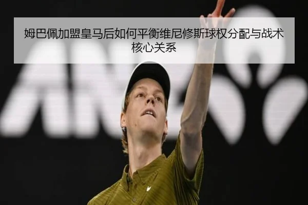 姆巴佩加盟皇马后如何平衡维尼修斯球权分配与战术核心关系