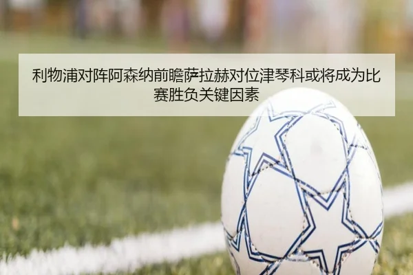 利物浦对阵阿森纳前瞻萨拉赫对位津琴科或将成为比赛胜负关键因素