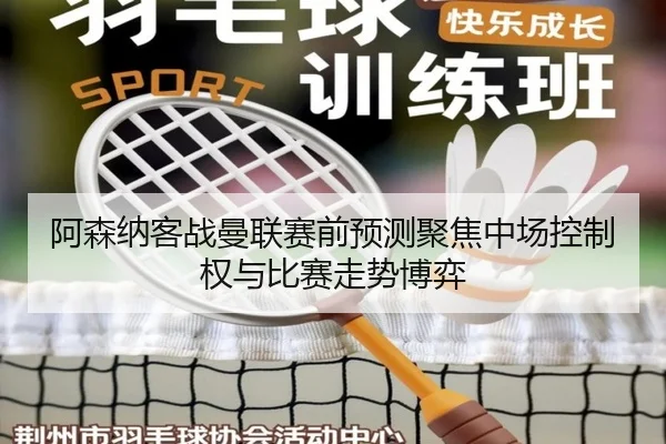 阿森纳客战曼联赛前预测聚焦中场控制权与比赛走势博弈